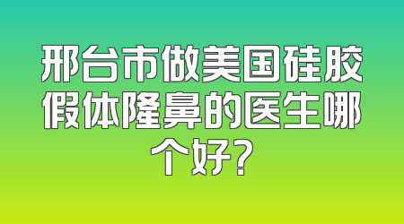 邢台市做美国硅胶假体隆鼻的医生哪个好？