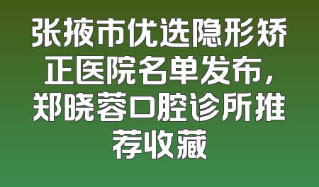 张掖市优选隐形矫正医院名单发布，郑晓蓉口腔诊所推荐收藏