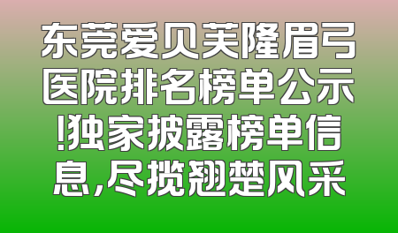 东莞爱贝芙隆眉弓医院排名榜单公示！独家披露榜单信息，尽揽翘楚风采