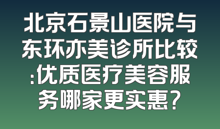 北京石景山医院与东环亦美诊所比较：优质医疗美容服务哪家更实惠？