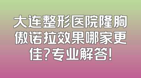 大连整形医院隆胸傲诺拉效果哪家更佳？专业解答！