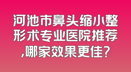 河池市鼻头缩小整形术专业医院推荐，哪家效果更佳？