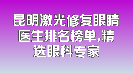 昆明激光修复眼睛医生排名榜单，精选眼科专家