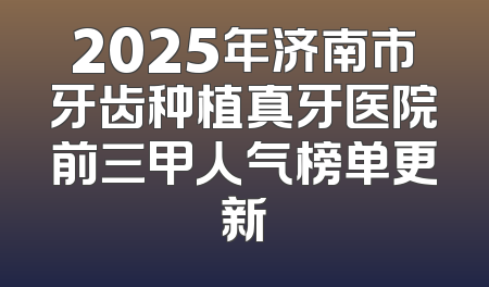 2025年济南市牙齿种植真牙医院前三甲人气榜单更新