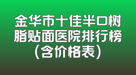 金华市十佳半口树脂贴面医院排行榜（含价格表）