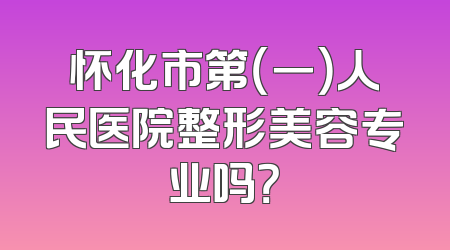 怀化市第（一）人民医院整形美容专业吗？