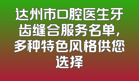达州市口腔医生牙齿缝合服务名单，多种特色风格供您选择