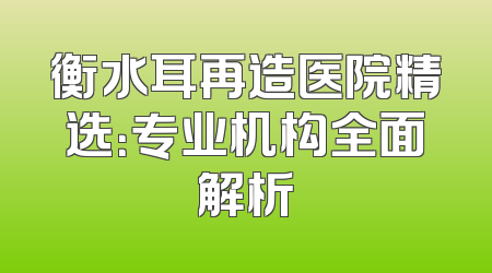 衡水耳再造医院精选：专业机构全面解析