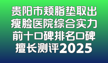 贵阳市颊脂垫取出瘦脸医院综合实力前十口碑排名口碑擅长测评2025