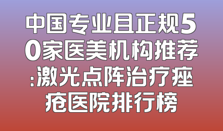 中国专业且正规50家医美机构推荐：激光点阵治疗痤疮医院排行榜