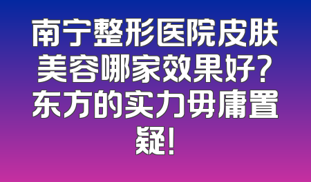 南宁整形医院皮肤美容哪家效果好？东方的实力毋庸置疑！