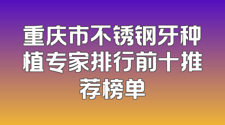 重庆市不锈钢牙种植专家排行前十推荐榜单