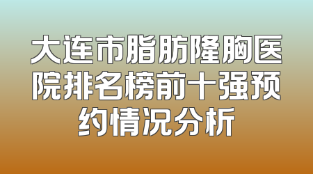 大连市脂肪隆胸医院排名榜前十强预约情况分析