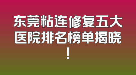 东莞粘连修复五大医院排名榜单揭晓！