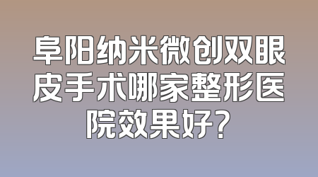 阜阳纳米微创双眼皮手术哪家整形医院效果好？