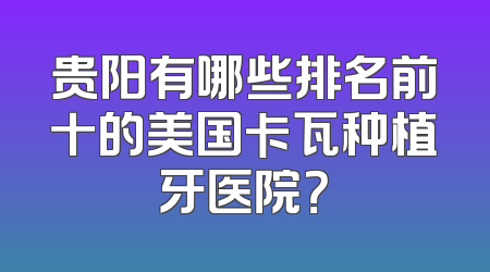 贵阳有哪些排名前十的美国卡瓦种植牙医院？