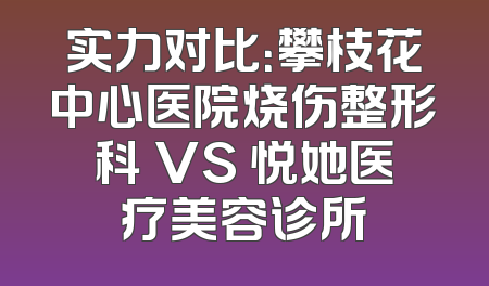 实力对比：攀枝花中心医院烧伤整形科 VS 悦她医疗美容诊所
