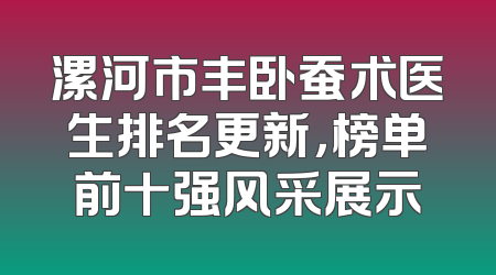 漯河市丰卧蚕术医生排名更新，榜单前十强风采展示