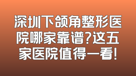 深圳下颌角整形医院哪家靠谱？这五家医院值得一看！
