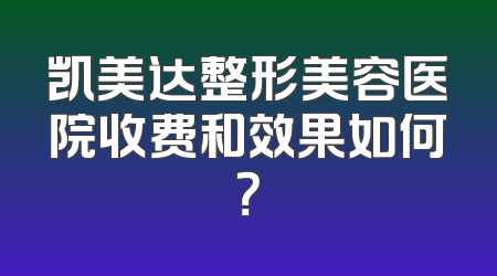 凯美达整形美容医院收费和效果如何？