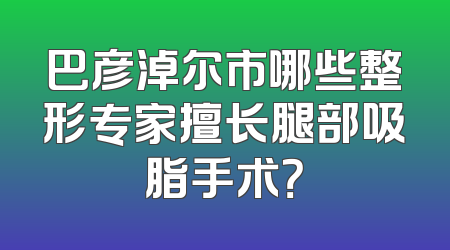 巴彦淖尔市哪些整形专家擅长腿部吸脂手术？