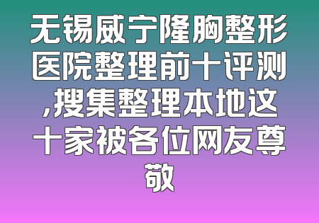 无锡威宁隆胸整形医院整理前十评测，搜集整理本地这十家被各位网友尊敬
