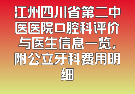 江州四川省第二中医医院口腔科评价与医生信息一览，附公立牙科费用明细