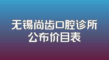 无锡尚齿口腔诊所公布价目表