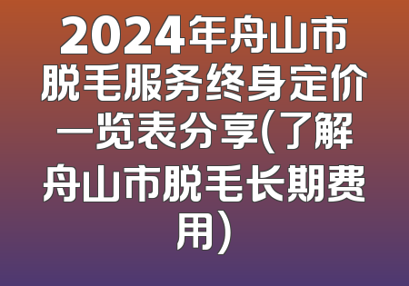 2024年舟山市脱毛服务终身定价一览表分享（了解舟山市脱毛长期费用）