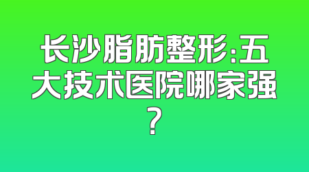 长沙脂肪整形：五大技术医院哪家强？