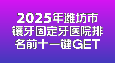 2025年潍坊市镶牙固定牙医院排名前十一键GET
