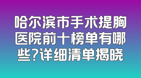 哈尔滨市手术提胸医院前十榜单有哪些？详细清单揭晓