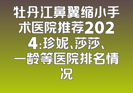 牡丹江鼻翼缩小手术医院推荐2024：珍妮、莎莎、一龄等医院排名情况