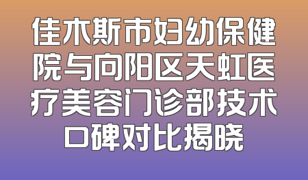佳木斯市妇幼保健院与向阳区天虹医疗美容门诊部技术口碑对比揭晓