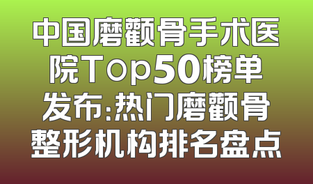 中国磨颧骨手术医院Top50榜单发布：热门磨颧骨整形机构排名盘点