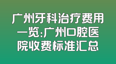 广州牙科治疗费用一览：广州口腔医院收费标准汇总