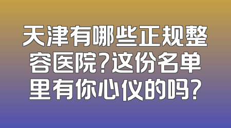 天津有哪些正规整容医院？这份名单里有你心仪的吗？