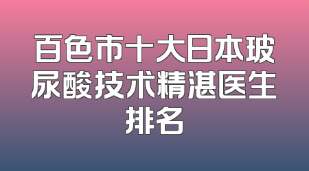 百色市十大日本玻尿酸技术精湛医生排名