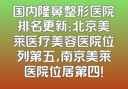 国内隆鼻整形医院排名更新：北京美莱医疗美容医院位列第五，南京美莱医院位居第四！