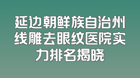 延边朝鲜族自治州线雕去眼纹医院实力排名揭晓