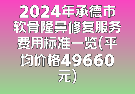 2024年承德市软骨隆鼻修复服务费用标准一览（平均价格49660元）