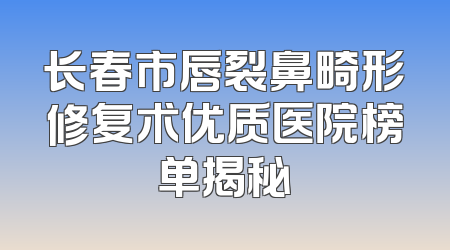 长春市唇裂鼻畸形修复术优质医院榜单揭秘