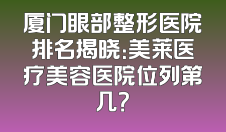 厦门眼部整形医院排名揭晓：美莱医疗美容医院位列第几？