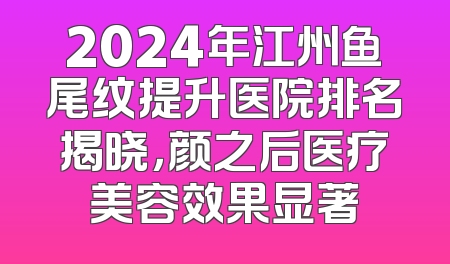 2024年江州鱼尾纹提升医院排名揭晓，颜之后医疗美容效果显著
