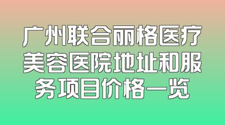 广州联合丽格医疗美容医院地址和服务项目价格一览