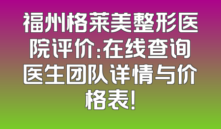 福州格莱美整形医院评价：在线查询医生团队详情与价格表！