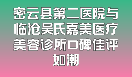 密云县第二医院与临沧吴氏嘉美医疗美容诊所口碑佳评如潮