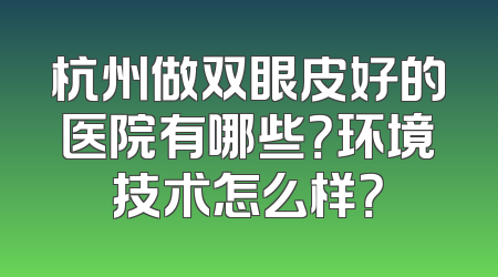 杭州做双眼皮好的医院有哪些？环境技术怎么样？