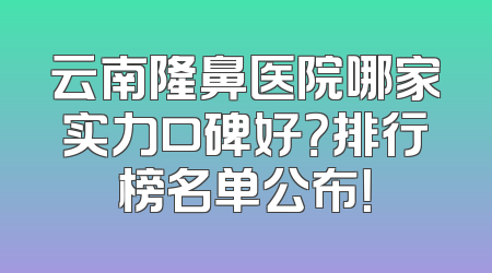 云南隆鼻医院哪家实力口碑好？排行榜名单公布！