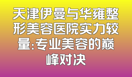 天津伊曼与华雍整形美容医院实力较量：专业美容的巅峰对决